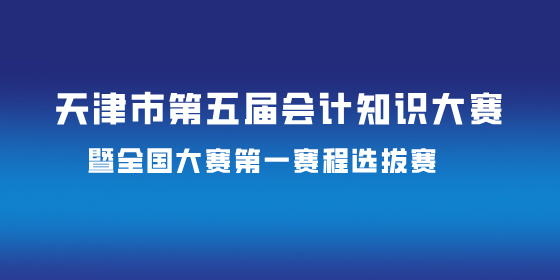 关于举办天津市第五届会计知识大赛暨全国大赛第一赛程选拔赛的通知